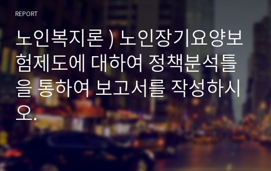 노인복지론 ) 노인장기요양보험제도에 대하여 정책분석틀을 통하여 보고서를 작성하시오.