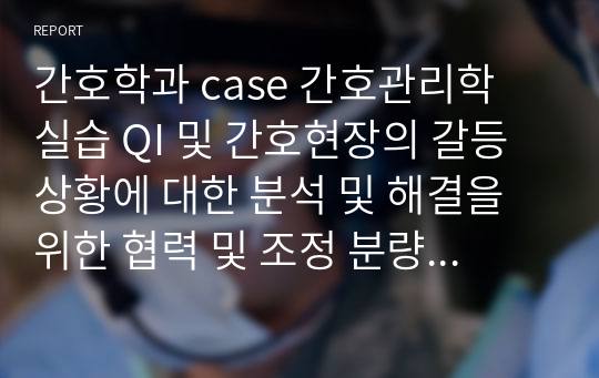 간호학과 case 간호관리학 실습 QI 및 간호현장의 갈등 상황에 대한 분석 및 해결을 위한 협력 및 조정 분량 표지포함 9페이지