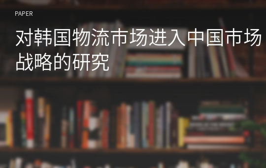 对韩国物流市场进入中国市场战略的研究