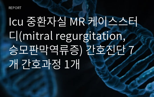 Icu 중환자실 MR 케이스스터디 A+(mitral regurgitation, 승모판막역류증) 간호진단 7개 간호과정 1개