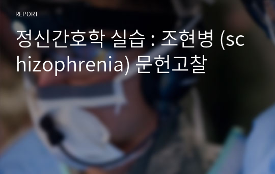 정신간호학 실습 : 조현병 (schizophrenia) 문헌고찰