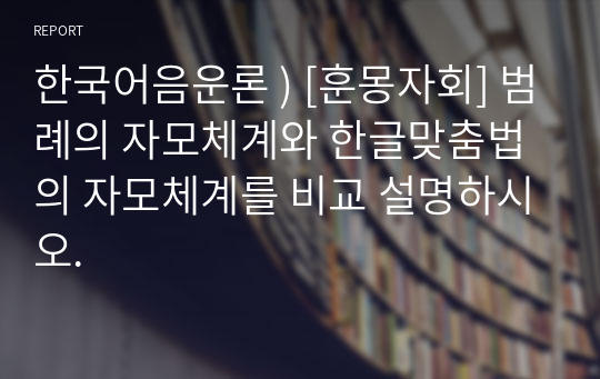 한국어음운론 ) [훈몽자회] 범례의 자모체계와 한글맞춤법의 자모체계를 비교 설명하시오.