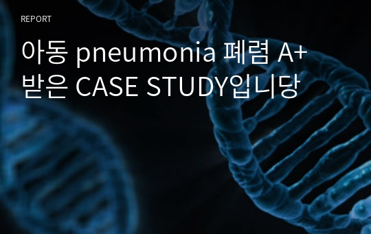 아동 pneumonia 폐렴 A+ 받은 CASE STUDY입니당