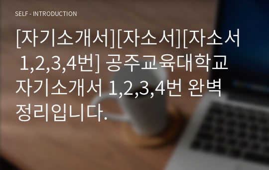 [자기소개서][자소서][자소서 1,2,3,4번] 공주교육대학교 자기소개서 1,2,3,4번 완벽 정리입니다.