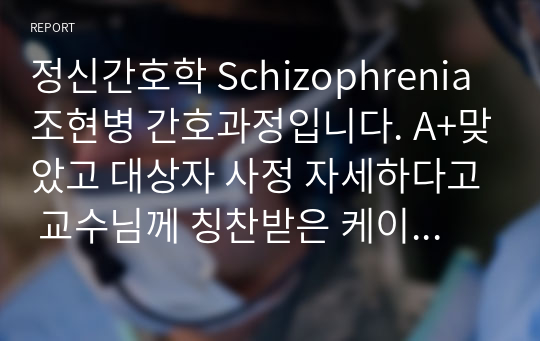 정신간호학 Schizophrenia 조현병 간호과정입니다. A+맞았고 대상자 사정 자세하다고 교수님께 칭찬받은 케이스 자료입니다.