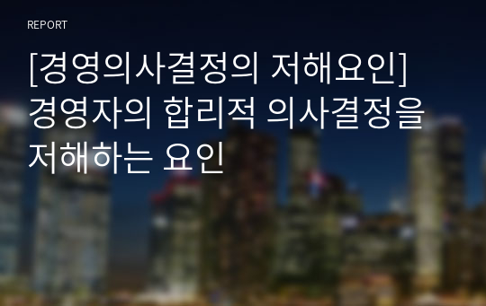 [경영의사결정의 저해요인] 경영자의 합리적 의사결정을 저해하는 요인