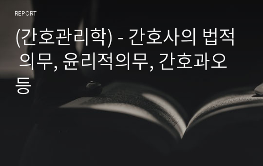 (간호관리학) - 간호사의 법적 의무, 윤리적의무, 간호과오 등