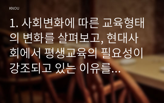 1. 사회변화에 따른 교육형태의 변화를 살펴보고, 현대사회에서 평생교육의 필요성이 강조되고 있는 이유를 설명하시오.(15점 만점)2. 매슬로우(Maslow)의 욕구위계이론에 대해 설명하고, 그 교육적 시사점을 논하시오.(15점 만점)