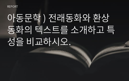 아동문학 ) 전래동화와 환상동화의 텍스트를 소개하고 특성을 비교하시오.