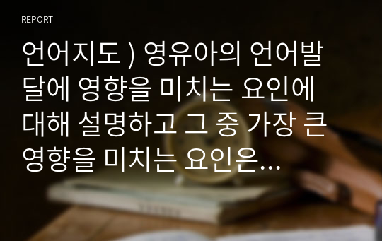 언어지도 ) 영유아의 언어발달에 영향을 미치는 요인에 대해 설명하고 그 중 가장 큰 영향을 미치는 요인은 무엇이라고 생각하는지 자신의 견해를 작성하세요.