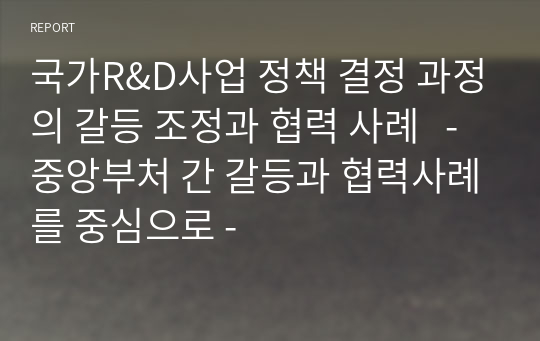 국가R&D사업 정책 결정 과정의 갈등 조정과 협력 사례 - 중앙부처 간 갈등과 협력사례를 중심으로 - 레포트