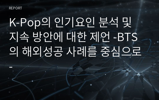 K-Pop의 인기요인 분석 및 지속 방안에 대한 제언 -BTS의 해외성공 사례를 중심으로-