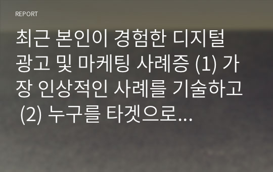 최근 본인이 경험한 디지털 광고 및 마케팅 사례증 (1) 가장 인상적인 사례를 기술하고 (2) 누구를 타겟으로 (3) 차별화된 소구점이 무엇인지. (4) 어떤 채널을 통해 배포/확산 시켰는지 분석하시오