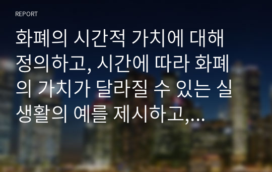 화폐의 시간적 가치에 대해 정의하고, 시간에 따라 화폐의 가치가 달라질 수 있는 실생활의 예를 제시하고, 시간에 따른 화폐가치 관리의 중요성에 대해 본인의 의견을 서술하시오.