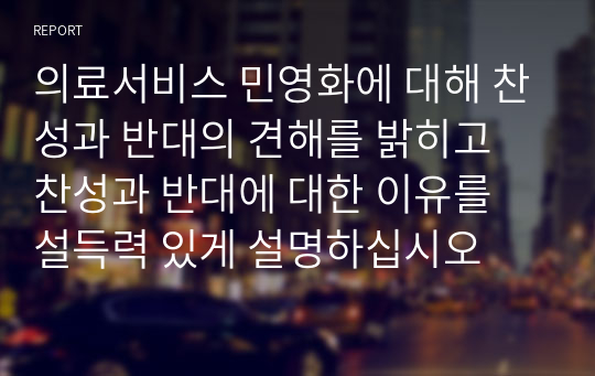 의료서비스 민영화에 대해 찬성과 반대의 견해를 밝히고 찬성과 반대에 대한 이유를 설득력 있게 설명하십시오