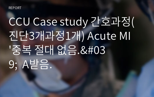 CCU Case study 간호과정(진단3개과정1개) Acute MI &#039;중복 절대 없음.&#039;  A받음.