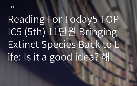 Reading For Today5 TOPIC5 (5th) 11단원 Bringing Extinct Species Back to Life: Is it a good idea? 해석