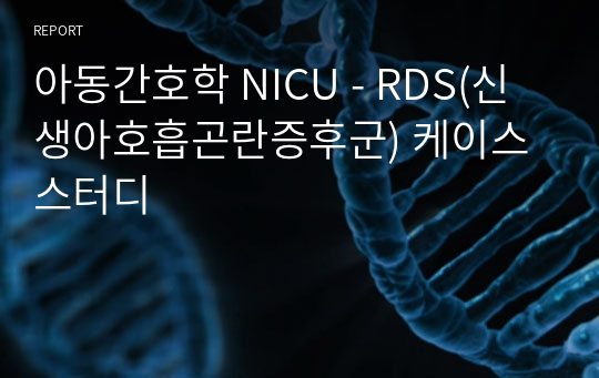 아동간호학 NICU - RDS(신생아호흡곤란증후군) 케이스 스터디