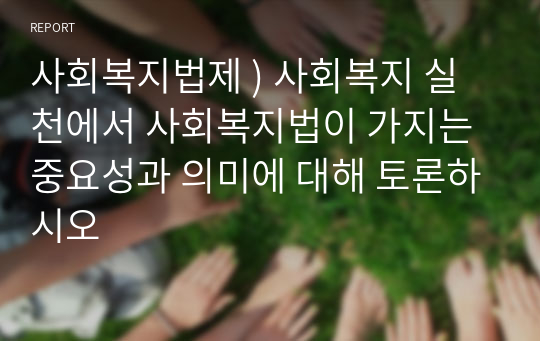 사회복지법제 ) 사회복지 실천에서 사회복지법이 가지는 중요성과 의미에 대해 토론하시오