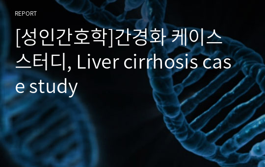 [성인간호학]간경화 케이스 스터디, Liver cirrhosis case study
