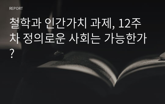 철학과 인간가치 과제, 12주차 정의로운 사회는 가능한가?