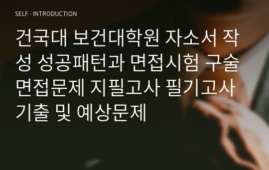 건국대 보건대학원 자소서 작성 성공패턴과 면접시험 구술면접문제 지필고사 필기고사 기출 및 예상문제