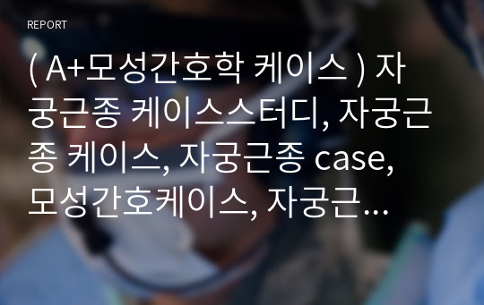 ( A+모성간호학 케이스 ) 자궁근종 케이스스터디, 자궁근종 케이스, 자궁근종 case, 모성간호케이스, 자궁근종 간호과정