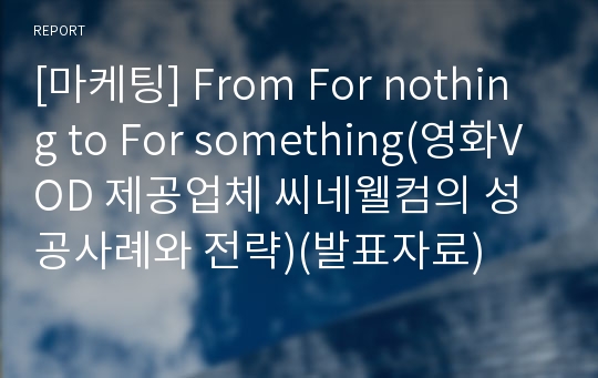 [마케팅] From For nothing to For something(영화VOD 제공업체 씨네웰컴의 성공사례와 전략)(발표자료)