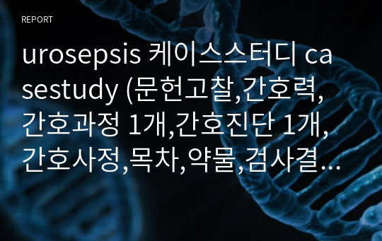 urosepsis 케이스스터디 casestudy (문헌고찰,간호력,간호과정 1개,간호진단 1개,간호사정,목차,약물,검사결과,기타검사)