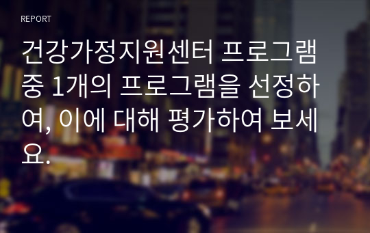 건강가정지원센터 프로그램 중 1개의 프로그램을 선정하여, 이에 대해 평가하여 보세요.