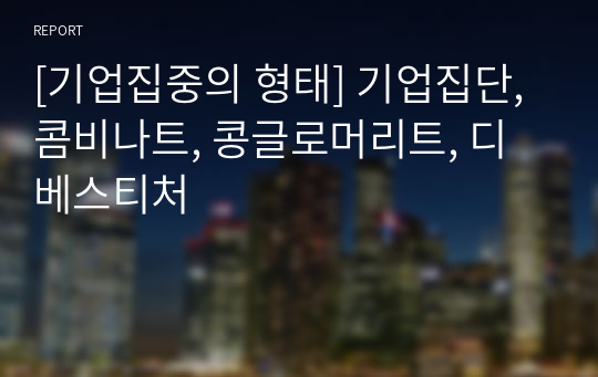 [기업집중의 형태] 기업집단, 콤비나트, 콩글로머리트, 디베스티처