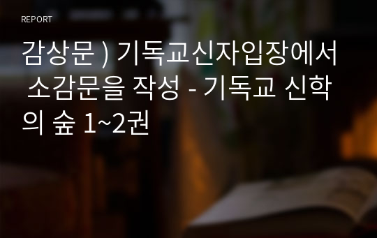 감상문 ) 기독교신자입장에서 소감문을 작성 - 기독교 신학의 숲 1~2권