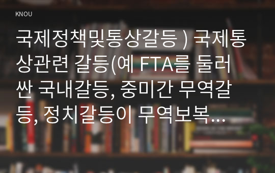 국제정책및통상갈등 ) 국제통상관련 갈등(예 FTA를 둘러싼 국내갈등, 중미간 무역갈등, 정치갈등이 무역보복으로 연결된 사드갈등이나 한일갈등 등) 사례를 선정 이유, 사건내용, 전개