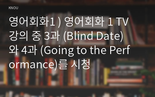 영어회화1 ) 영어회화 1 TV 강의 중 3과 (Blind Date) 와 4과 (Going to the Performance)를 시청