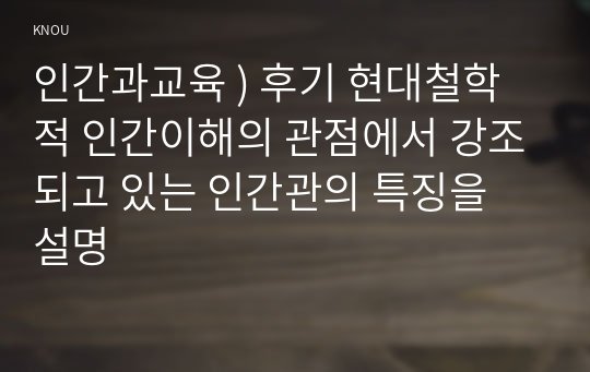 인간과교육 ) 후기 현대철학적 인간이해의 관점에서 강조되고 있는 인간관의 특징을 설명