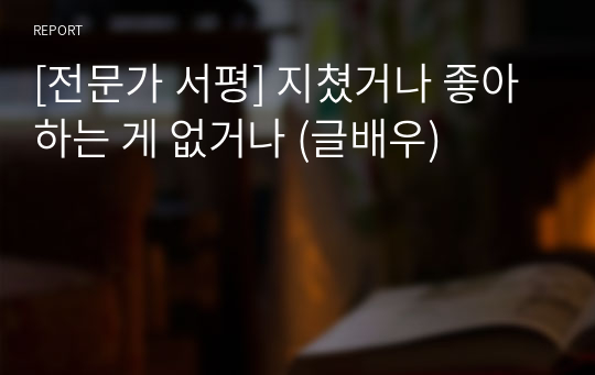 [전문가 서평] 지쳤거나 좋아하는 게 없거나 (글배우)