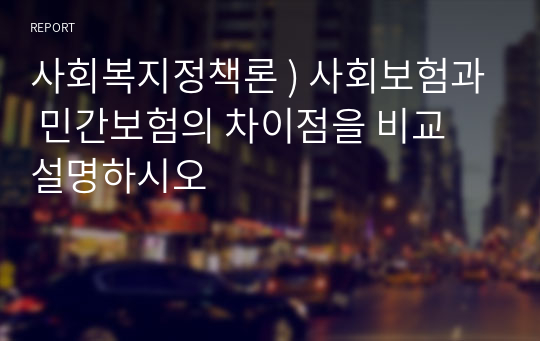 사회복지정책론 ) 사회보험과 민간보험의 차이점을 비교 설명하시오