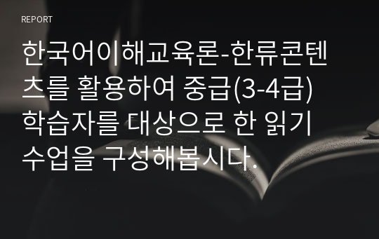 한국어이해교육론-한류콘텐츠를 활용하여 중급(3-4급) 학습자를 대상으로 한 읽기 수업을 구성해봅시다.