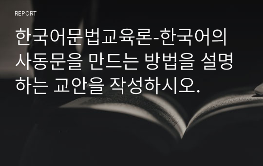 한국어문법교육론-한국어의 사동문을 만드는 방법을 설명하는 교안을 작성하시오.