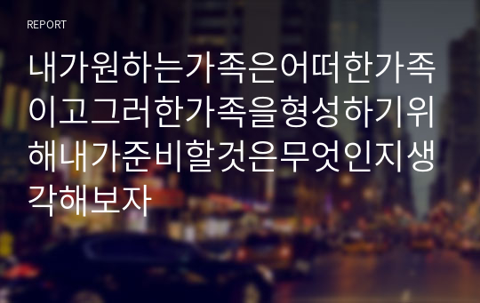 내가원하는가족은어떠한가족이고그러한가족을형성하기위해내가준비할것은무엇인지생각해보자