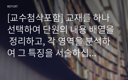 [교수첨삭포함] 교재를 하나 선택하여 단원의 내용 배열을 정리하고, 각 영역을 분석하여 그 특징을 서술하십시오. 이를 토대로 선택한 교재가 어떠한 교수요목을 따르는지도 분석하여 서술하십시오.