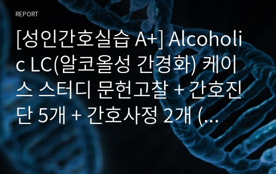 [성인간호실습 A+] Alcoholic LC(알코올성 간경화) 케이스 스터디 문헌고찰 + 간호진단 5개 + 간호사정 2개 (체액과다, 비효율적 호흡양상, 신체손상위험성, 비효율적 대응, 지식부족)