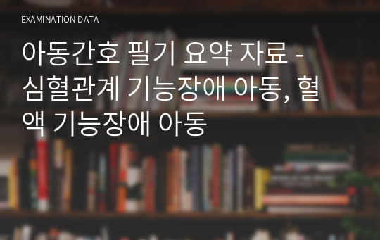 아동간호 필기 요약 자료 -  심혈관계 기능장애 아동, 혈액 기능장애 아동