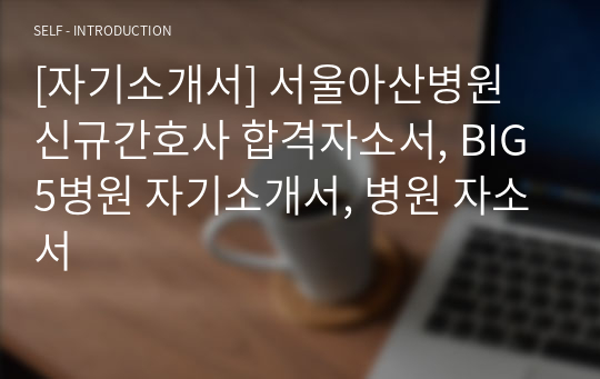 [자기소개서] 서울아산병원 신규간호사 합격자소서, BIG5병원 자기소개서, 병원 자소서