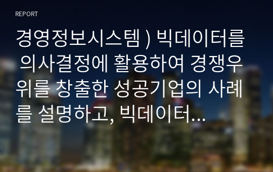 경영정보시스템 ) 빅데이터를 의사결정에 활용하여 경쟁우위를 창출한 성공기업의 사례를 설명하고, 빅데이터를 의사결정에 활용할 때 주의할 점을 제시하시오.