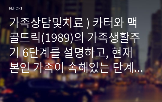가족상담및치료 ) 카터와 맥골드릭(1989)의 가족생활주기 6단계를 설명하고, 현재 본인 가족이 속해있는 단계에 대해 분석하시오.