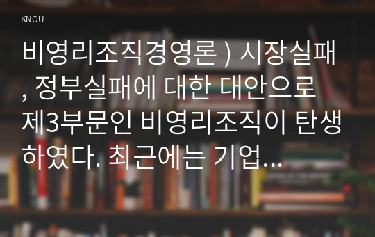 비영리조직경영론 ) 시장실패, 정부실패에 대한 대안으로 제3부문인 비영리조직이 탄생하였다. 최근에는 기업과 비영리조직의 특성을 공유하고 있는 사회적 기업도 나타났다.