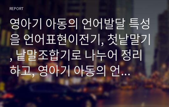 영아기 아동의 언어발달 특성을 언어표현이전기, 첫낱말기, 낱말조합기로 나누어 정리하고, 영아기 아동의 언어발달을 촉진할 수 있는 실제적인 언어지도 방법을 제시하시오.