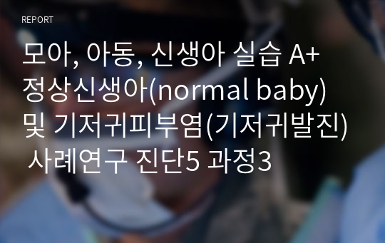 모아, 아동, 신생아 실습 A+ 정상신생아(normal baby) 및 기저귀피부염(기저귀발진) 사례연구 진단5 과정3