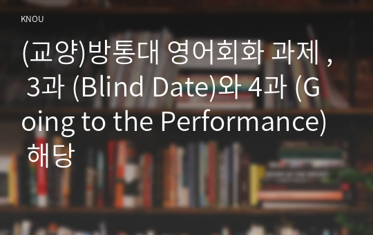 (교양)방통대 영어회화 과제 , 3과 (Blind Date)와 4과 (Going to the Performance) 해당